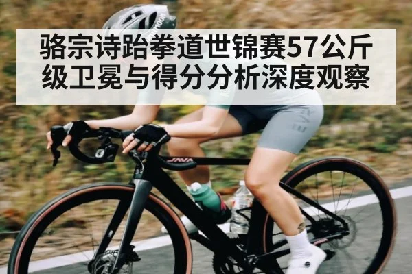 骆宗诗跆拳道世锦赛57公斤级卫冕与得分分析深度观察